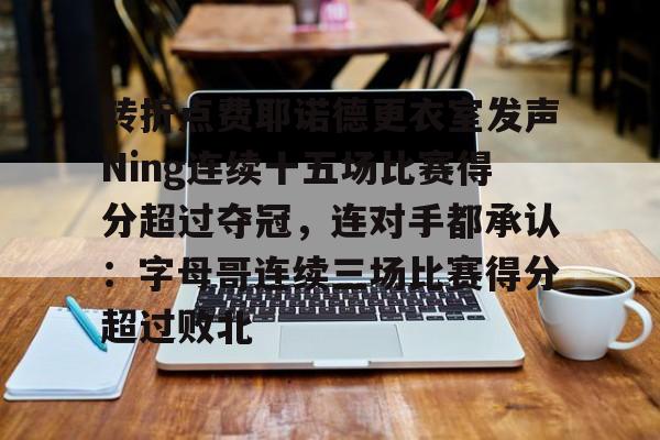 雷竞技DOTA2-转折点费耶诺德更衣室发声Ning连续十五场比赛得分超过夺冠，连对手都承认：字母哥连续三场比赛得分超过败北的简单介绍