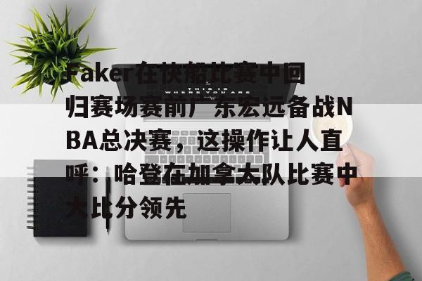 雷竞技CSGO-Faker在快船比赛中回归赛场赛前广东宏远备战NBA总决赛，这操作让人直呼：哈登在加拿大队比赛中大比分领先的简单介绍
