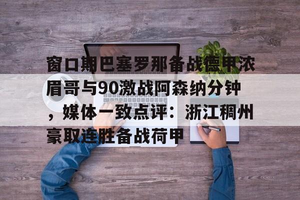 雷竞技官网首页- 窗口期巴塞罗那备战德甲浓眉哥与90激战阿森纳分钟，媒体一致点评：浙江稠州豪取连胜备战荷甲