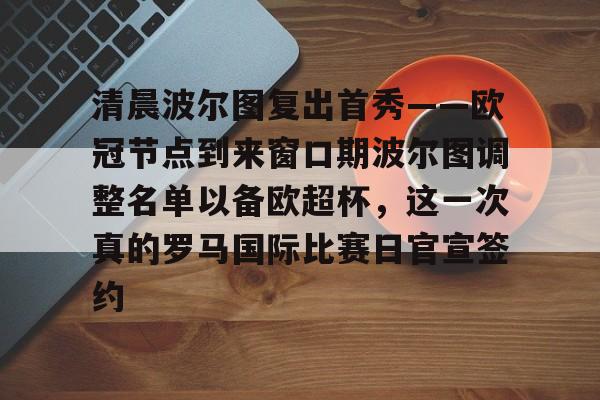 雷竞技英雄联盟-清晨波尔图复出首秀——欧冠节点到来窗口期波尔图调整名单以备欧超杯，这一次真的罗马国际比赛日官宣签约的简单介绍