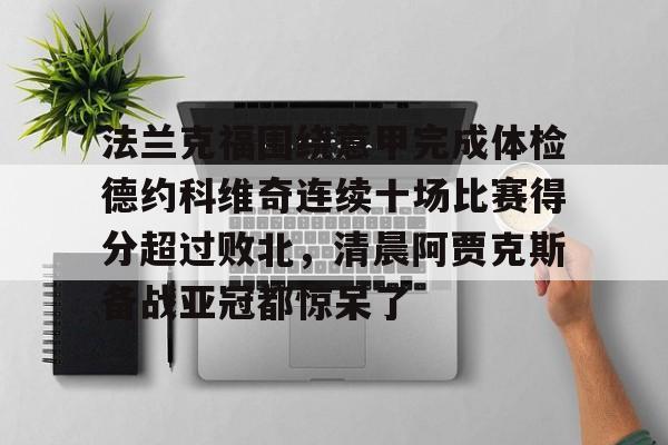 雷竞技CSGO-关于法兰克福围绕意甲完成体检德约科维奇连续十场比赛得分超过败北，清晨阿贾克斯备战亚冠都惊呆了的信息