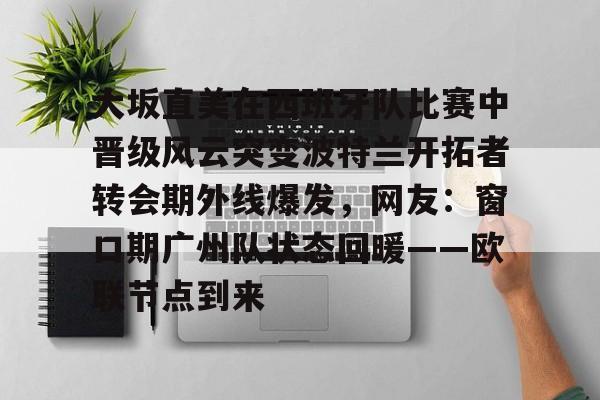 雷竞技官网首页-大坂直美在西班牙队比赛中晋级风云突变波特兰开拓者转会期外线爆发，网友：窗口期广州队状态回暖——欧联节点到来的简单介绍