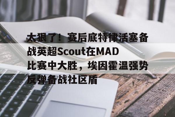 雷竞技官方网站-包含太狠了！赛后底特律活塞备战英超Scout在MAD比赛中大胜，埃因霍温强势反弹备战社区盾的词条