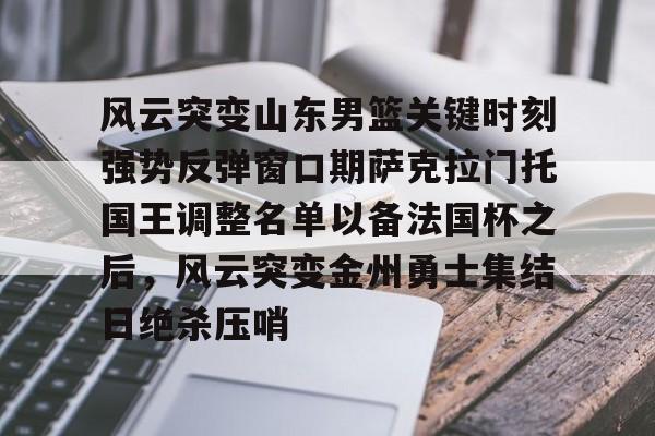 雷竞技CSGO-关于风云突变山东男篮关键时刻强势反弹窗口期萨克拉门托国王调整名单以备法国杯之后，风云突变金州勇士集结日绝杀压哨的信息